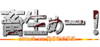 畜生めー！ (attack on HITOLA-)