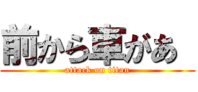 前から車があ  (attack on titan)