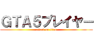 ＧＴＡ５プレイヤー (attack on titan)
