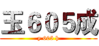 玉６０５成 (y 605 h)