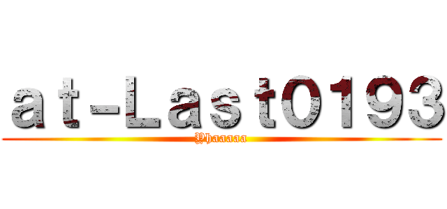 ａｔ－Ｌａｓｔ０１９３ (Yhaaaaa)