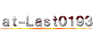 ａｔ－Ｌａｓｔ０１９３ (Yhaaaaa)