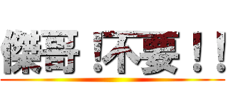 傑哥！不要！！ ()