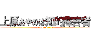 上原あやのは知的障害者 (attack on titan)