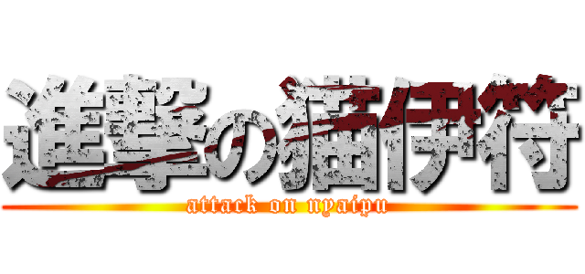 進撃の猫伊符 (attack on nyaipu)