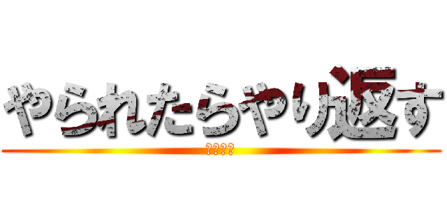 やられたらやり返す (倍返しだ)