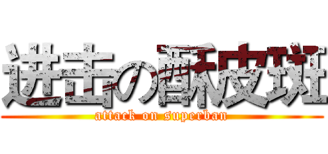 进击の酥皮斑 (attack on superban)