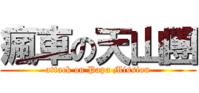 瘋車の天山團 (attack on Papa Mission)