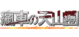 瘋車の天山團 (attack on Papa Mission)