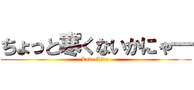 ちょっと寒くないかにゃ― (Love Live )