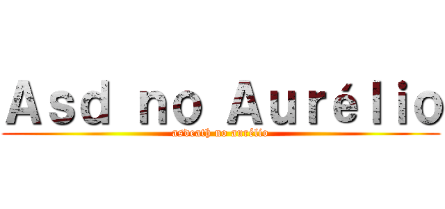 Ａｓｄ ｎｏ Ａｕｒéｌｉｏ (asdeath no aurélio)