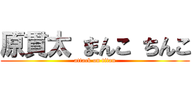 原貫太 まんこ ちんこ (attack on titan)