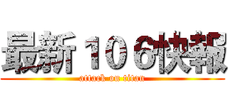 最新１０６快報 (attack on titan)