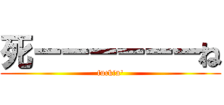 死ーーーーーーね (fuckin')