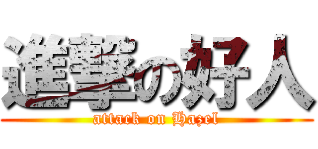 進撃の好人 (attack on Hazel)