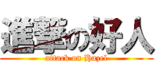進撃の好人 (attack on Hazel)