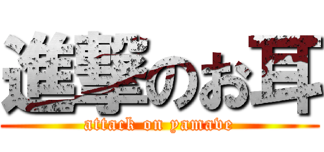 進撃のお耳 (attack on yamave)