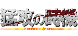 猛攻の時機 (barst on chance)