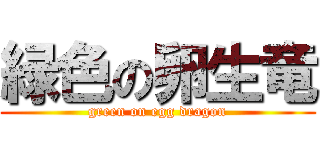 緑色の卵生竜 (green on egg dragon)