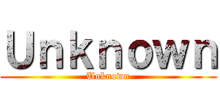 Ｕｎｋｎｏｗｎ (Unknown)