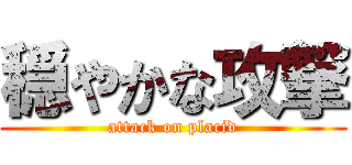 穏やかな攻撃 (attack on placid)