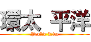 環太 平洋 (Pacfic Rim)