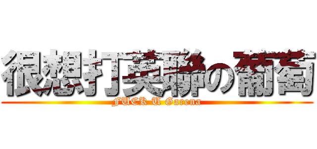 很想打英聯の葡萄 (FUCK U Garena)