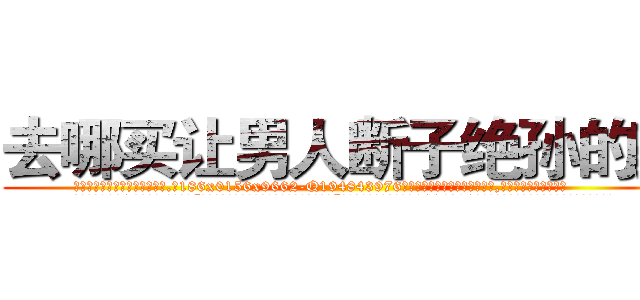 去哪买让男人断子绝孙的药 (去哪买让男人断子绝孙的药【电.话186x0156x9662-Q194843976林氏药业】我们做的是长期生意,靠的是老客户长期支持
参考消息网2月20日报道 韩媒称，“剩女多、离婚率高的城市，房价一定会上涨。”这是中国经济学家金岩石2016年12月参加在上海举行的房地产相关论坛时说的话。
)