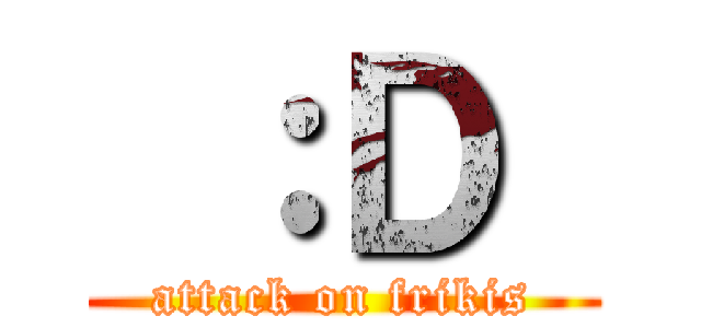  ：Ｄ  (attack on frikis)