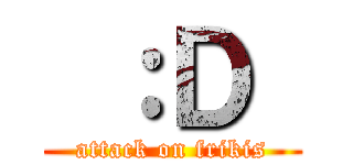  ：Ｄ  (attack on frikis)