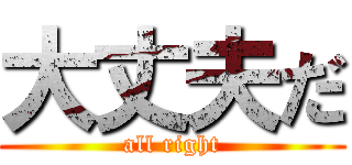 大丈夫だ (all right)