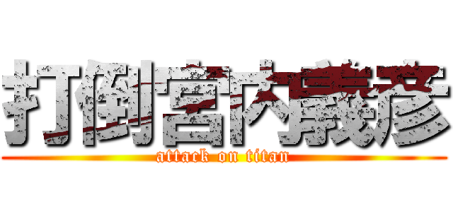 打倒宮内義彦 (attack on titan)