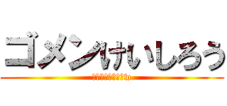 ゴメンけいしろう (しょーも無い喧嘩w)