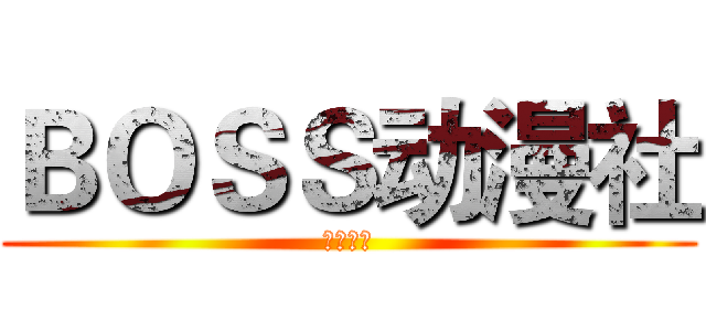 ＢＯＳＳ动漫社 (招新啦！)