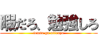 暇だろ、勉強しろ (tensu ga otiruzo)