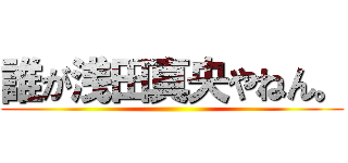 誰が浅田真央やねん。 ()