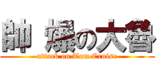 帥 爆の大魯 (attack on Tom Cruise)