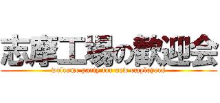 志摩工場の歓迎会 (welcome party for new employees)