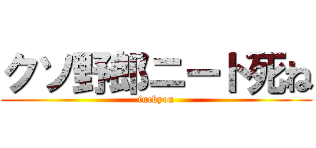 クソ野郎ニート死ね (fuckyou)