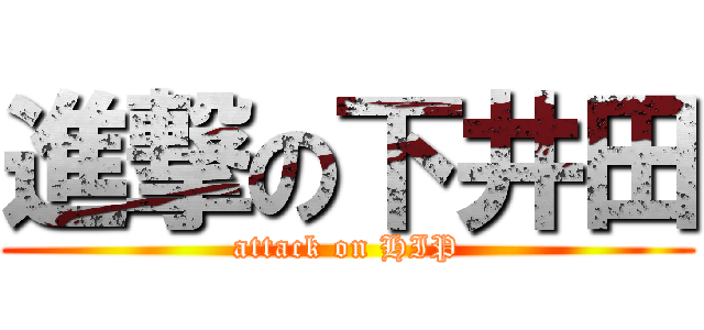 進撃の下井田 (attack on HIP)