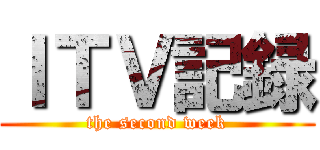 ＩＴＶ記録 (the second week)