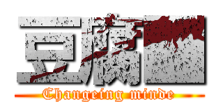 豆腐■ (Changeing minde)