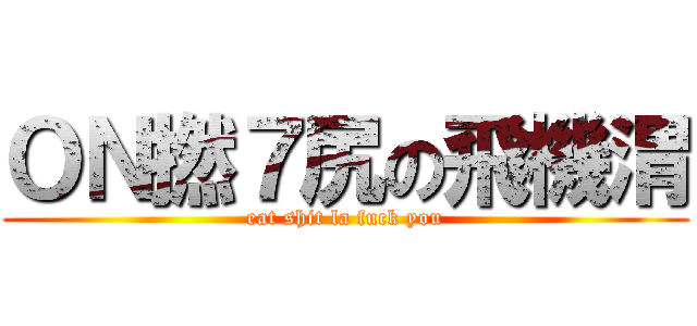 ＯＮ撚７尻の飛機渭 (eat shit la fuck you)