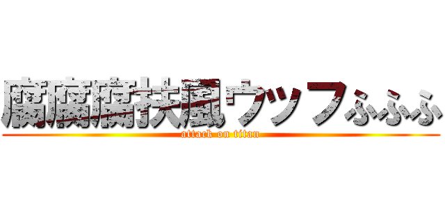 腐腐腐扶風ウッフふふふ (attack on titan)