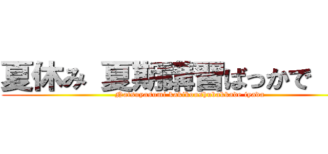 夏休み 夏期講習ばっかで 嫌だ (Natsuyasumi kakikoushubakkade iyada)