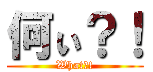 何ぃ？！ (What?!)