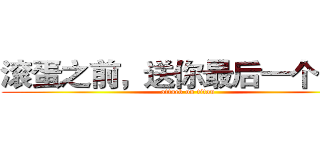 滚蛋之前，送你最后一个礼物 (attack on titan)
