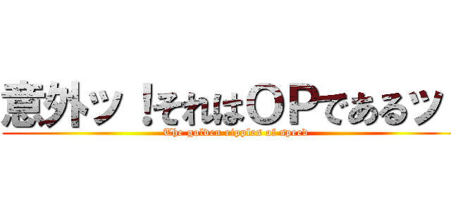 意外ッ！それはＯＰであるッ！ (The golden ripples of speed)