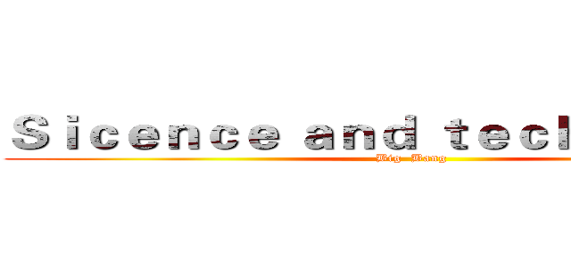 Ｓｉｃｅｎｃｅ ａｎｄ ｔｅｃｈｎｏｌｏｇｙ (Big  Bang)