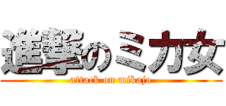 進撃のミカ女 (attack on mikajo)